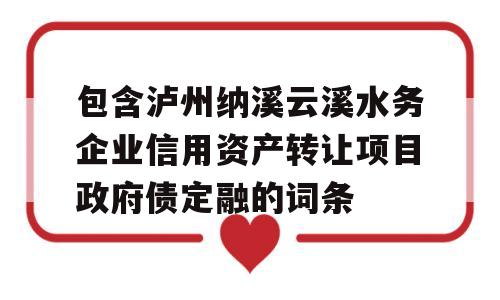 包含泸州纳溪云溪水务企业信用资产转让项目政府债定融的词条