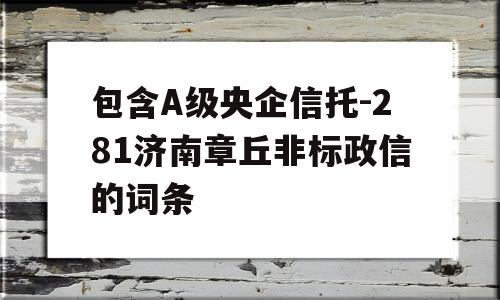 包含A级央企信托-281济南章丘非标政信的词条