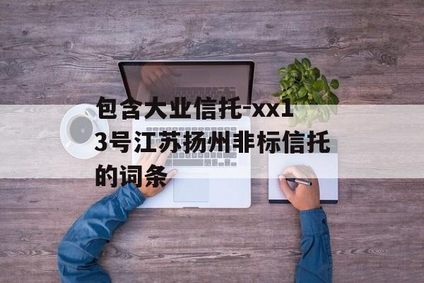 包含大业信托-xx13号江苏扬州非标信托的词条