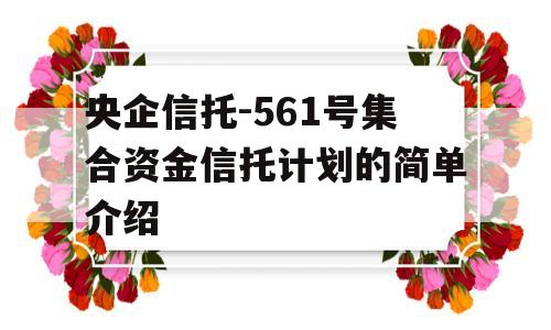 央企信托-561号集合资金信托计划的简单介绍