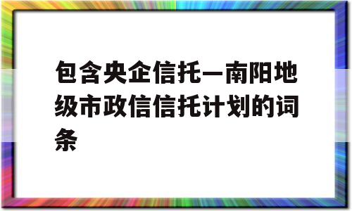 包含央企信托—南阳地级市政信信托计划的词条