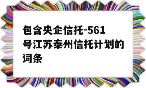 包含央企信托-561号江苏泰州信托计划的词条