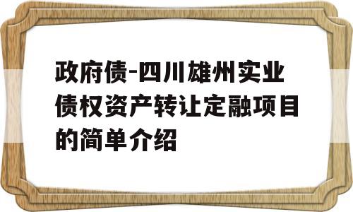 政府债-四川雄州实业债权资产转让定融项目的简单介绍