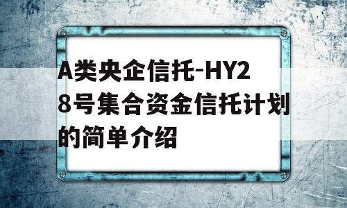 A类央企信托-HY28号集合资金信托计划的简单介绍