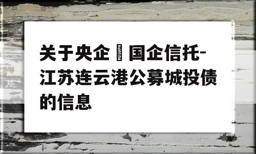 关于央企➕国企信托-江苏连云港公募城投债的信息