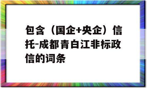 包含（国企+央企）信托-成都青白江非标政信的词条