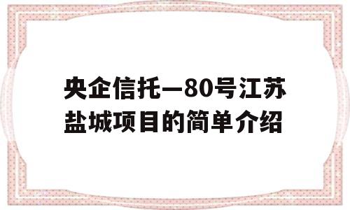 央企信托—80号江苏盐城项目的简单介绍