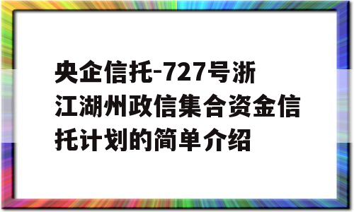 央企信托-727号浙江湖州政信集合资金信托计划的简单介绍