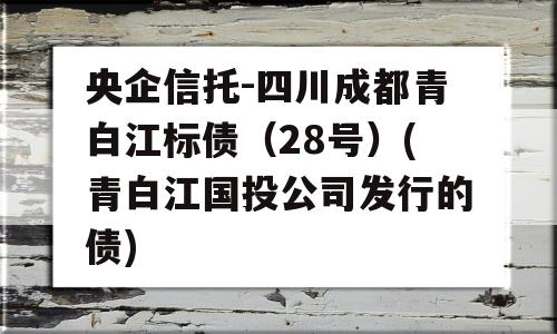 央企信托-四川成都青白江标债（28号）(青白江国投公司发行的债)