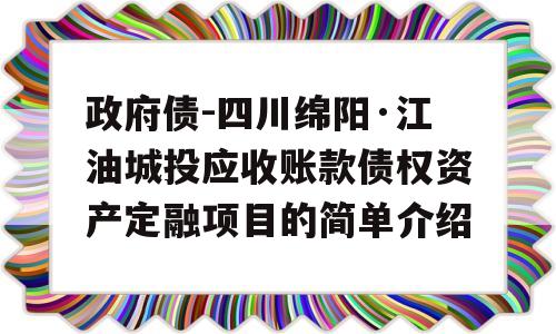 政府债-四川绵阳·江油城投应收账款债权资产定融项目的简单介绍