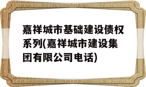 嘉祥城市基础建设债权系列(嘉祥城市建设集团有限公司电话)