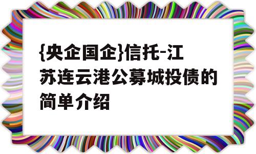 {央企国企}信托-江苏连云港公募城投债的简单介绍