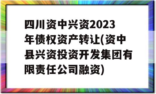 四川资中兴资2023年债权资产转让(资中县兴资投资开发集团有限责任公司融资)