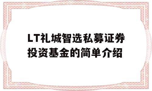 LT礼城智选私募证券投资基金的简单介绍