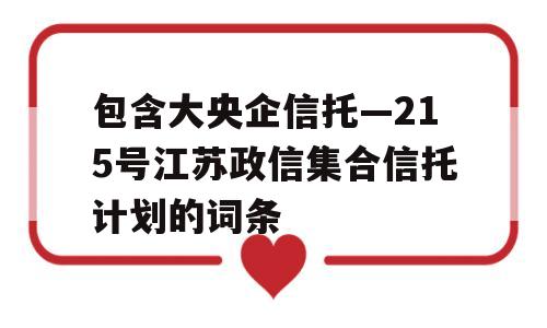 包含大央企信托—215号江苏政信集合信托计划的词条