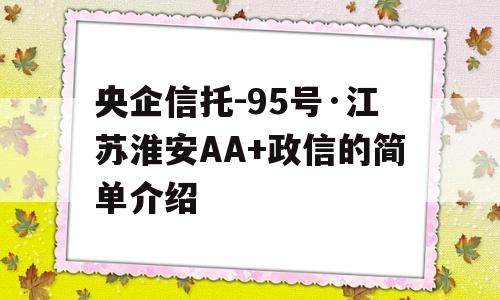 央企信托-95号·江苏淮安AA+政信的简单介绍