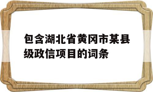 包含湖北省黄冈市某县级政信项目的词条