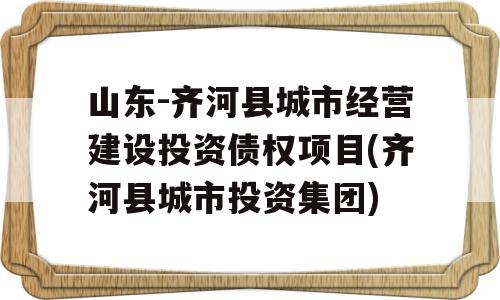 山东-齐河县城市经营建设投资债权项目(齐河县城市投资集团)