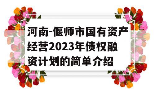 河南-偃师市国有资产经营2023年债权融资计划的简单介绍