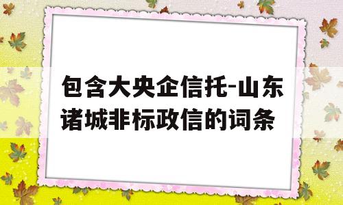 包含大央企信托-山东诸城非标政信的词条