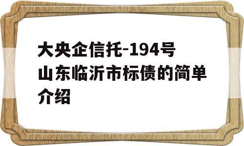 大央企信托-194号山东临沂市标债的简单介绍