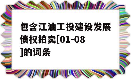 包含江油工投建设发展债权拍卖[01-08]的词条