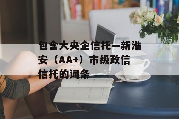 包含大央企信托—新淮安（AA+）市级政信信托的词条