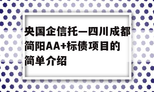 央国企信托—四川成都简阳AA+标债项目的简单介绍