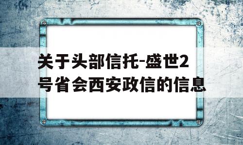 关于头部信托-盛世2号省会西安政信的信息