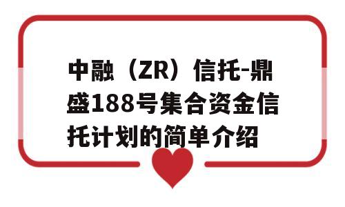 中融（ZR）信托-鼎盛188号集合资金信托计划的简单介绍