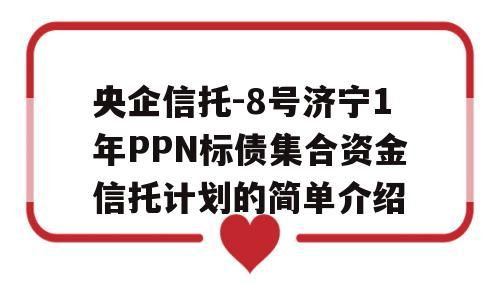 央企信托-8号济宁1年PPN标债集合资金信托计划的简单介绍