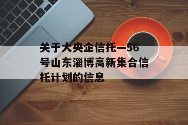 关于大央企信托—56号山东淄博高新集合信托计划的信息