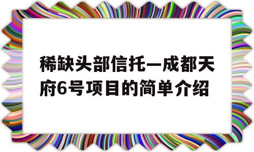 稀缺头部信托—成都天府6号项目的简单介绍