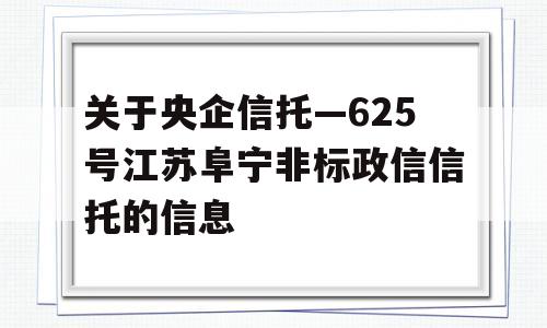 关于央企信托—625号江苏阜宁非标政信信托的信息