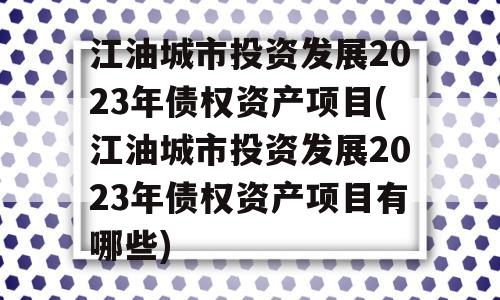 江油城市投资发展2023年债权资产项目(江油城市投资发展2023年债权资产项目有哪些)