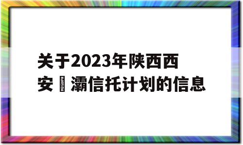 关于2023年陕西西安浐灞信托计划的信息