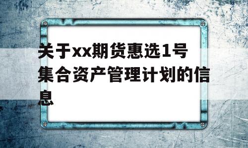 关于xx期货惠选1号集合资产管理计划的信息