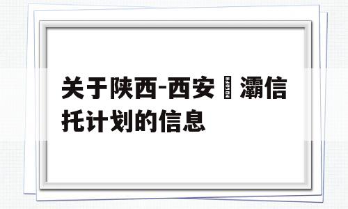 关于陕西-西安浐灞信托计划的信息