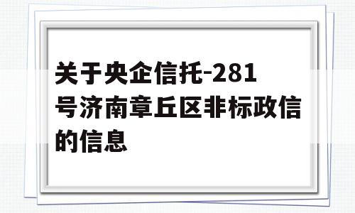 关于央企信托-281号济南章丘区非标政信的信息