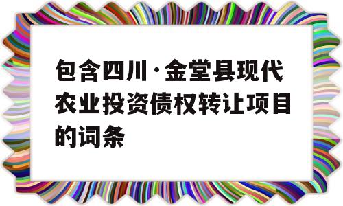 包含四川·金堂县现代农业投资债权转让项目的词条