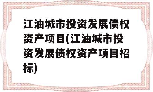 江油城市投资发展债权资产项目(江油城市投资发展债权资产项目招标)