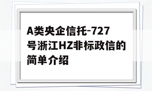 A类央企信托-727号浙江HZ非标政信的简单介绍