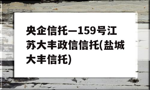 央企信托—159号江苏大丰政信信托(盐城大丰信托)