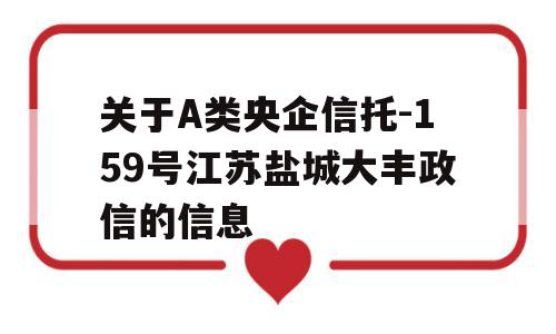 关于A类央企信托-159号江苏盐城大丰政信的信息