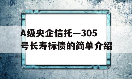 A级央企信托—305号长寿标债的简单介绍