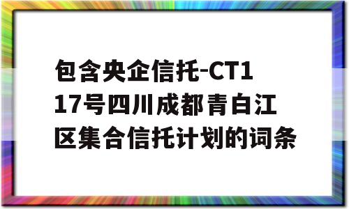 包含央企信托-CT117号四川成都青白江区集合信托计划的词条