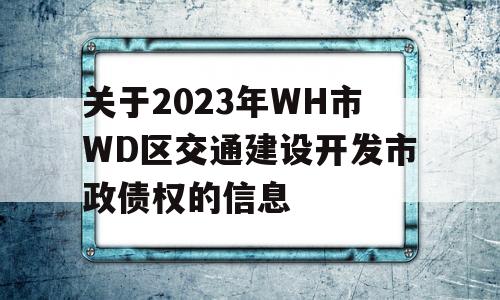 关于2023年WH市WD区交通建设开发市政债权的信息