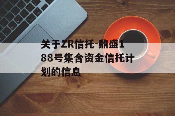 关于ZR信托-鼎盛188号集合资金信托计划的信息