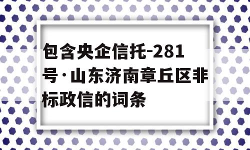 包含央企信托-281号·山东济南章丘区非标政信的词条