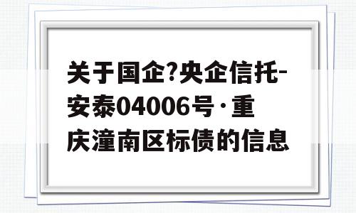 关于国企?央企信托-安泰04006号·重庆潼南区标债的信息